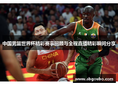 中国男篮世界杯精彩赛事回顾与全程直播精彩瞬间分享