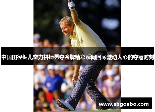 中国田径健儿奋力拼搏勇夺金牌精彩瞬间回顾激动人心的夺冠时刻