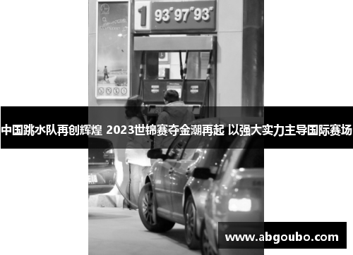 中国跳水队再创辉煌 2023世锦赛夺金潮再起 以强大实力主导国际赛场